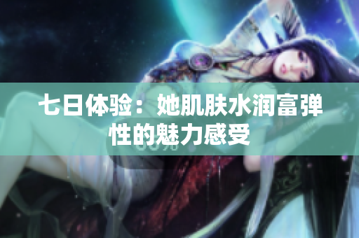 七日體驗：她肌膚水潤富彈性的魅力感受