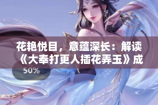 花艷悅目，意蘊(yùn)深長：解讀《大奉打更人插花弄玉》成語的深層含義