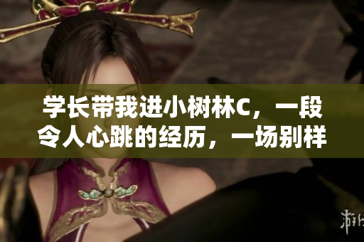 學(xué)長帶我進(jìn)小樹林C，一段令人心跳的經(jīng)歷，一場別樣的浪漫