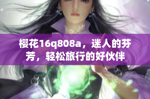 櫻花16q808a，迷人的芬芳，輕松旅行的好伙伴