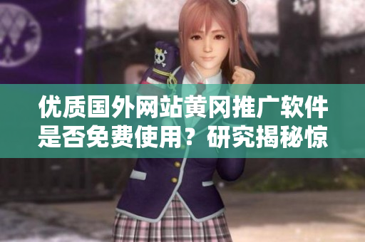 優(yōu)質(zhì)國外網(wǎng)站黃岡推廣軟件是否免費(fèi)使用？研究揭秘驚喜優(yōu)惠！