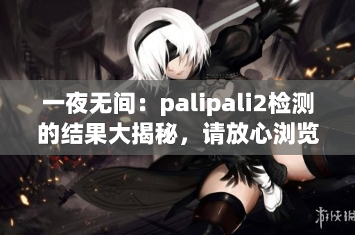 一夜無間：palipali2檢測(cè)的結(jié)果大揭秘，請(qǐng)放心瀏覽