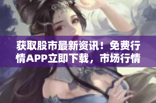 獲取股市最新資訊！免費(fèi)行情APP立即下載，市場(chǎng)行情一手掌握