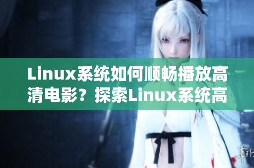 Linux系統(tǒng)如何順暢播放高清電影？探索Linux系統(tǒng)高清電影播放技巧