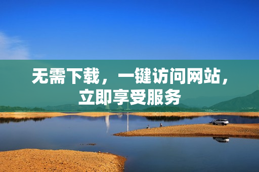 無需下載，一鍵訪問網(wǎng)站，立即享受服務(wù)