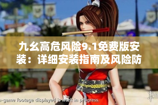 九幺高危風(fēng)險9.1免費版安裝：詳細(xì)安裝指南及風(fēng)險防范措施
