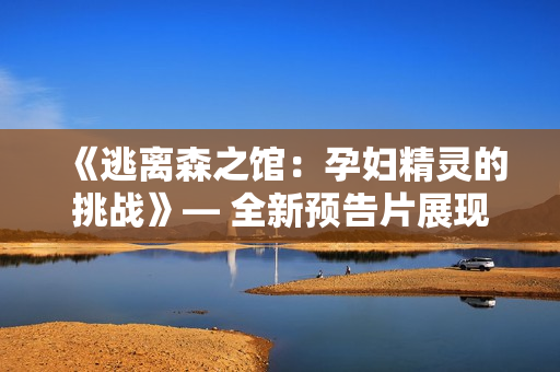 《逃離森之館：孕婦精靈的挑戰(zhàn)》— 全新預(yù)告片展現(xiàn)精彩冒險(xiǎn)。