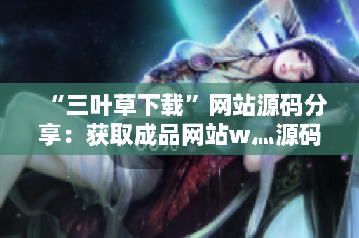 “三葉草下載”網(wǎng)站源碼分享：獲取成品網(wǎng)站w灬源碼，輕松搭建你的下載平臺(tái)