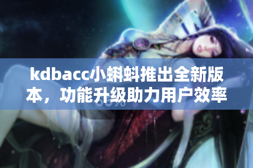 kdbacc小蝌蚪推出全新版本，功能升級助力用戶效率提升