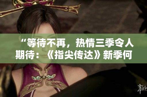 “等待不再，熱情三季令人期待：《指尖傳達(dá)》新季何時(shí)開啟？！”