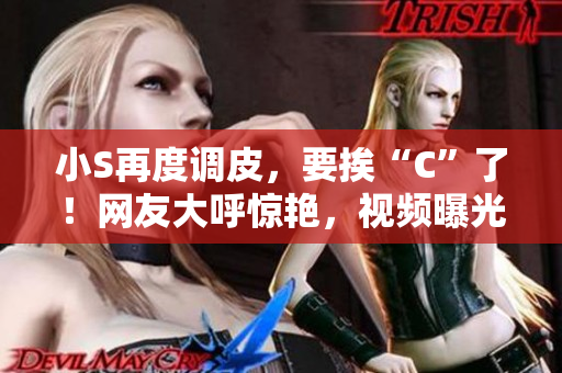 小S再度調(diào)皮，要挨“C”了！網(wǎng)友大呼驚艷，視頻曝光引熱議！