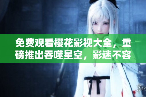 免費(fèi)觀看櫻花影視大全，重磅推出吞噬星空，影迷不容錯(cuò)過