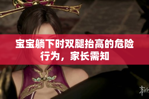 寶寶躺下時(shí)雙腿抬高的危險(xiǎn)行為，家長(zhǎng)需知