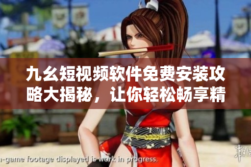 九幺短視頻軟件免費(fèi)安裝攻略大揭秘，讓你輕松暢享精彩視頻!