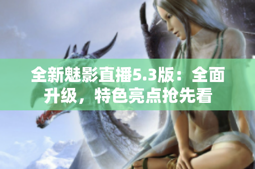 全新魅影直播5.3版：全面升級(jí)，特色亮點(diǎn)搶先看