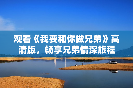 觀看《我要和你做兄弟》高清版，暢享兄弟情深旅程