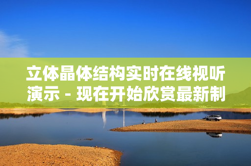 立體晶體結(jié)構(gòu)實(shí)時(shí)在線視聽(tīng)演示 - 現(xiàn)在開(kāi)始欣賞最新制作