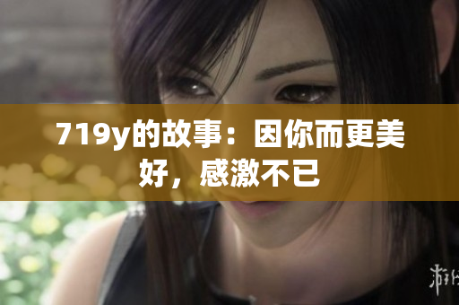 719y的故事：因你而更美好，感激不已