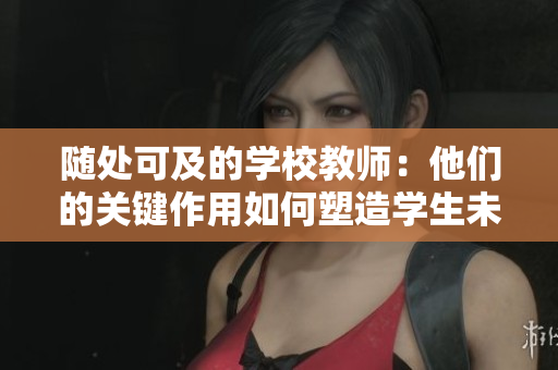 隨處可及的學(xué)校教師：他們的關(guān)鍵作用如何塑造學(xué)生未來(lái)