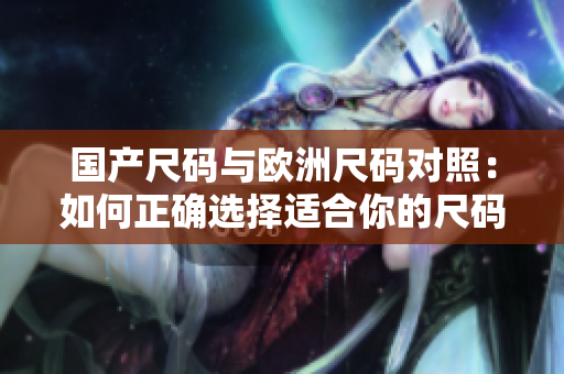 國(guó)產(chǎn)尺碼與歐洲尺碼對(duì)照：如何正確選擇適合你的尺碼？