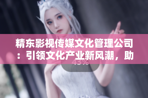 精東影視傳媒文化管理公司：引領(lǐng)文化產(chǎn)業(yè)新風(fēng)潮，助力影視創(chuàng)意蓬勃發(fā)展