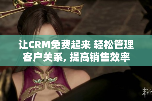 讓CRM免費(fèi)起來(lái) 輕松管理客戶關(guān)系, 提高銷售效率