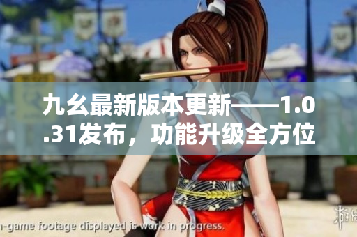 九幺最新版本更新——1.0.31發(fā)布，功能升級(jí)全方位報(bào)道