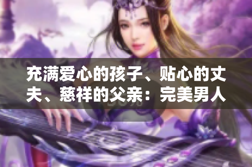 充滿愛(ài)心的孩子、貼心的丈夫、慈祥的父親：完美男人的故事