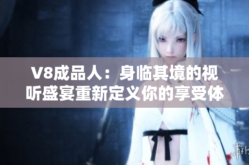 V8成品人：身臨其境的視聽(tīng)盛宴重新定義你的享受體驗(yàn)