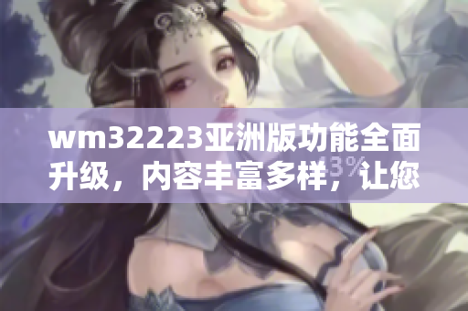 wm32223亞洲版功能全面升級(jí)，內(nèi)容豐富多樣，讓您暢享無(wú)限樂(lè)趣
