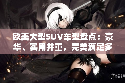 歐美大型SUV車型盤點(diǎn)：豪華、實(shí)用并重，完美滿足多樣需求