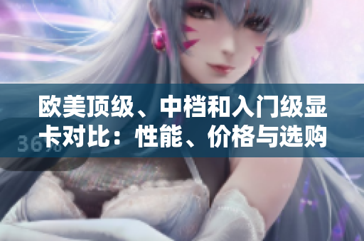歐美頂級(jí)、中檔和入門級(jí)顯卡對(duì)比：性能、價(jià)格與選購指南