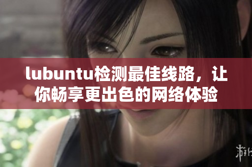 lubuntu檢測最佳線路，讓你暢享更出色的網(wǎng)絡(luò)體驗(yàn)
