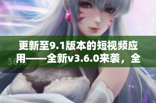 更新至9.1版本的短視頻應(yīng)用——全新v3.6.0來(lái)襲，全面升級(jí)功能體驗(yàn)！