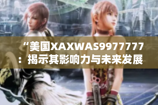 “美國(guó)XAXWAS9977777：揭示其影響力與未來(lái)發(fā)展”