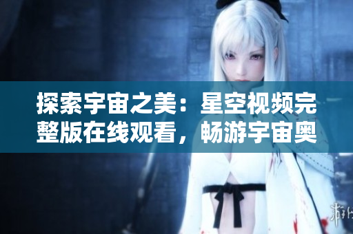 探索宇宙之美：星空視頻完整版在線觀看，暢游宇宙奧秘