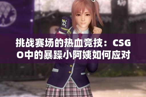 挑戰(zhàn)賽場(chǎng)的熱血競(jìng)技：CSGO中的暴躁小阿姨如何應(yīng)對(duì)壓力？