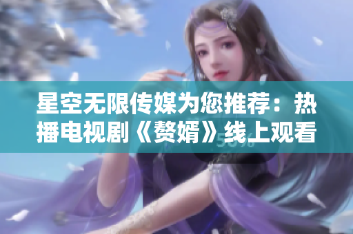 星空無限傳媒為您推薦：熱播電視劇《贅婿》線上觀看 - 想了解更多？