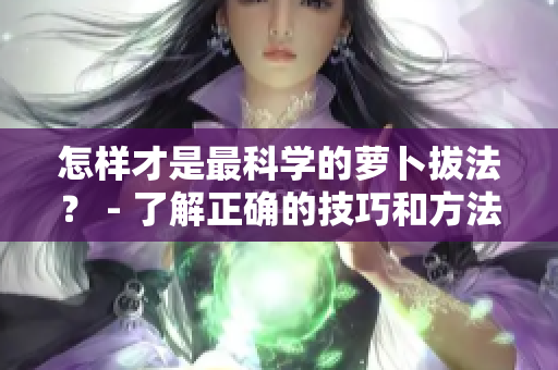 怎樣才是最科學(xué)的蘿卜拔法？ - 了解正確的技巧和方法