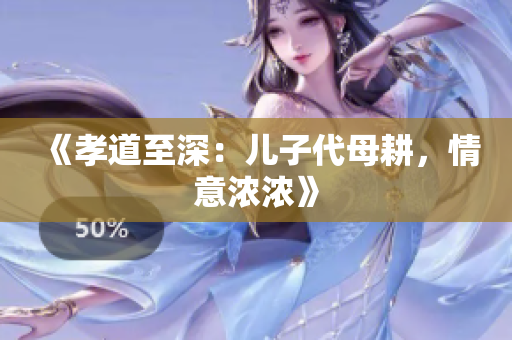 《孝道至深：兒子代母耕，情意濃濃》