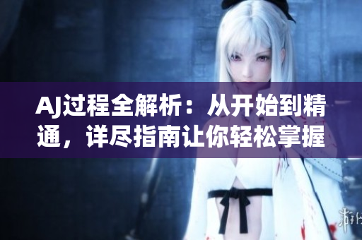 AJ過程全解析：從開始到精通，詳盡指南讓你輕松掌握