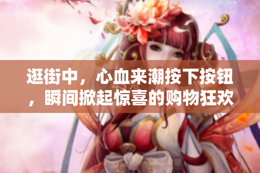 逛街中，心血來潮按下按鈕，瞬間掀起驚喜的購物狂歡