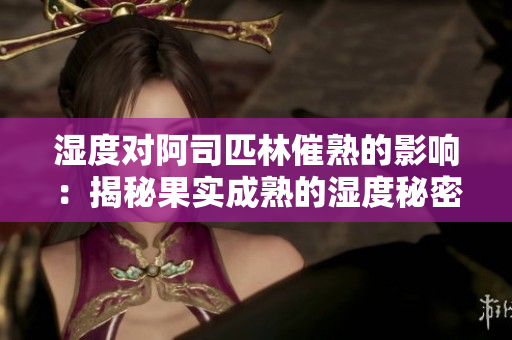 濕度對阿司匹林催熟的影響：揭秘果實成熟的濕度秘密