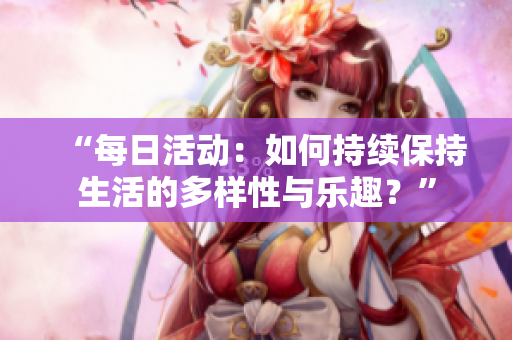 “每日活動：如何持續(xù)保持生活的多樣性與樂趣？”