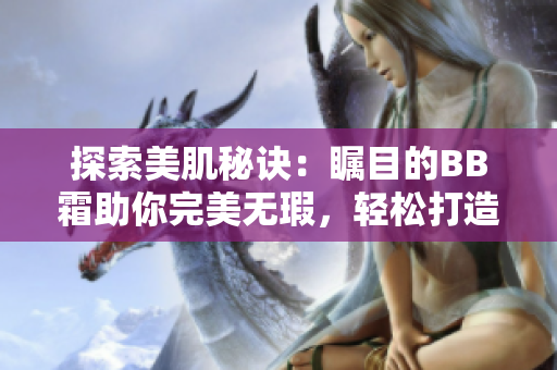 探索美肌秘訣：矚目的BB霜助你完美無(wú)瑕，輕松打造自然妝容