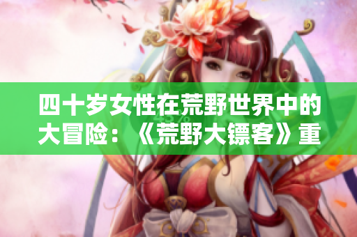 四十歲女性在荒野世界中的大冒險：《荒野大鏢客》重制版電影