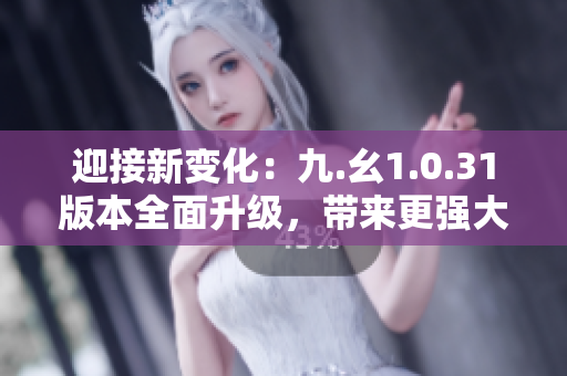 迎接新變化：九.幺1.0.31版本全面升級，帶來更強(qiáng)大功能！