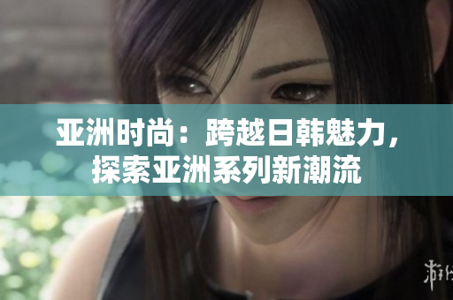 亞洲時尚：跨越日韓魅力，探索亞洲系列新潮流