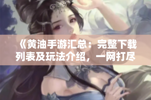 《黃油手游匯總：完整下載列表及玩法介紹，一網(wǎng)打盡最新熱門游戲》