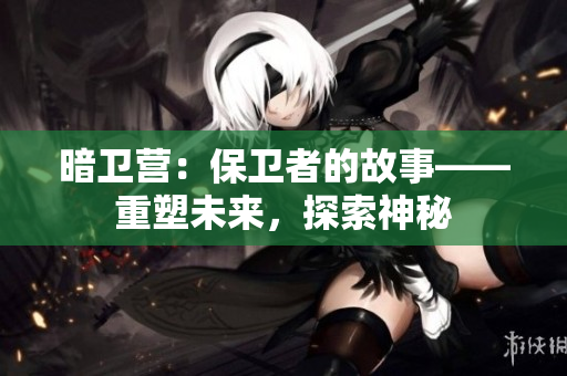 暗衛(wèi)營：保衛(wèi)者的故事——重塑未來，探索神秘
